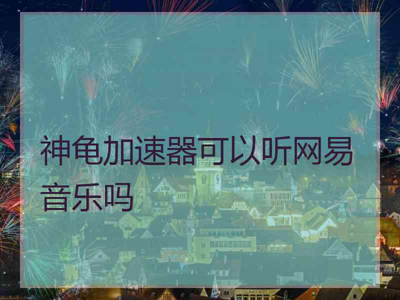 神龟加速器可以听网易音乐吗