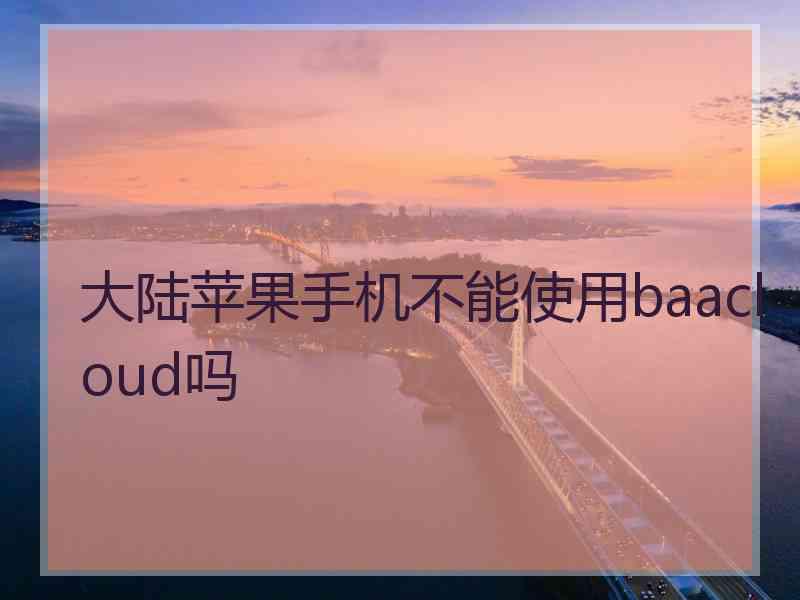 大陆苹果手机不能使用baacloud吗