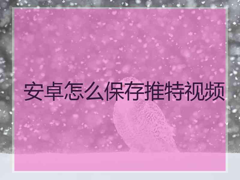 安卓怎么保存推特视频