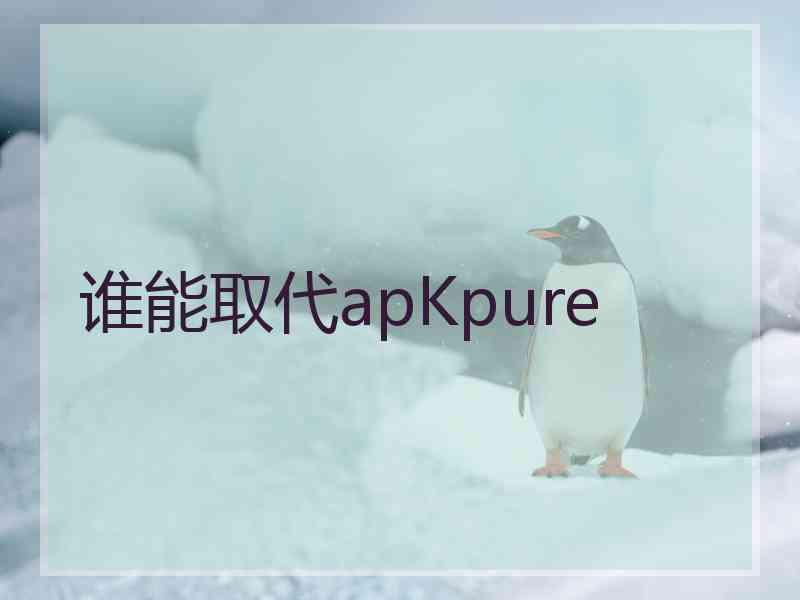 谁能取代apKpure