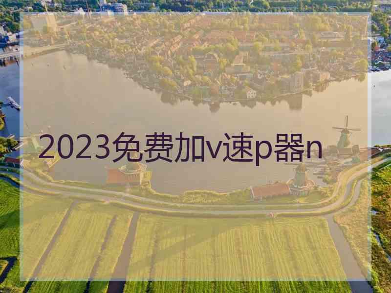 2023免费加v速p器n